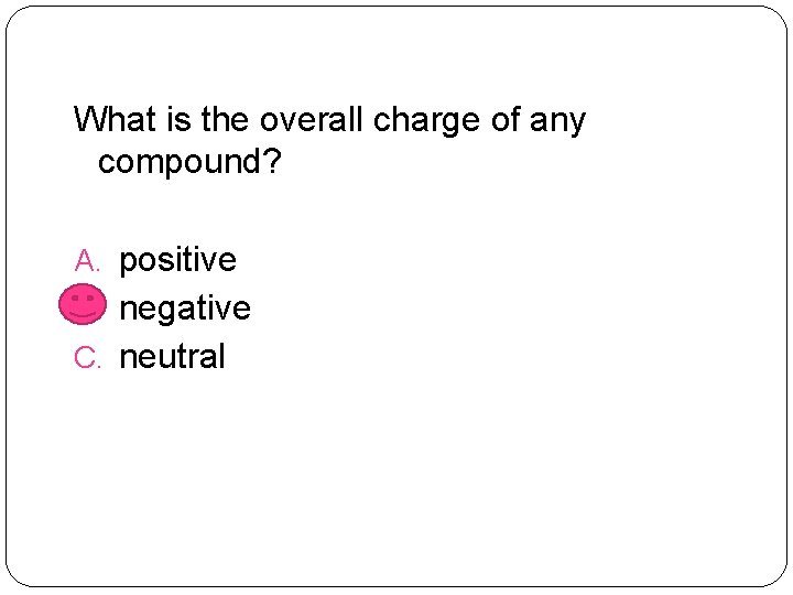 What is the overall charge of any compound? A. positive B. negative C. neutral