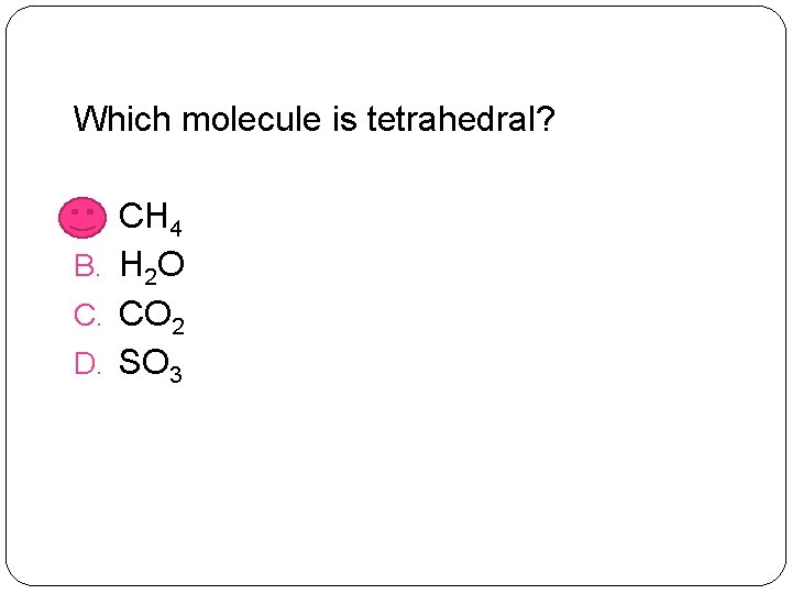 Which molecule is tetrahedral? A. CH 4 B. H 2 O C. CO 2