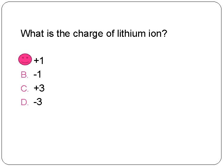 What is the charge of lithium ion? A. +1 B. -1 C. +3 D.