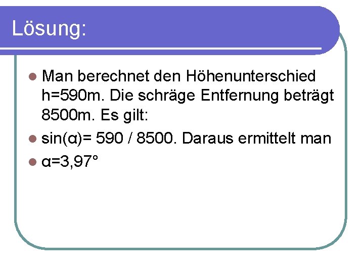 Lösung: l Man berechnet den Höhenunterschied h=590 m. Die schräge Entfernung beträgt 8500 m.