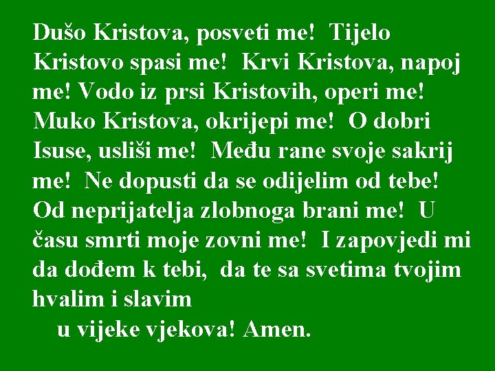 Dušo Kristova, posveti me! Tijelo Kristovo spasi me! Krvi Kristova, napoj me! Vodo iz