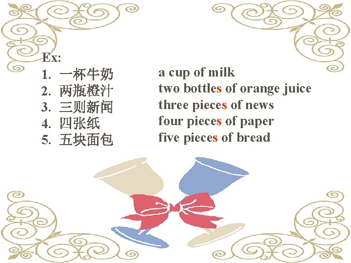 Ex: 1. 一杯牛奶 2. 两瓶橙汁 3. 三则新闻 4. 四张纸 5. 五块面包 a cup of