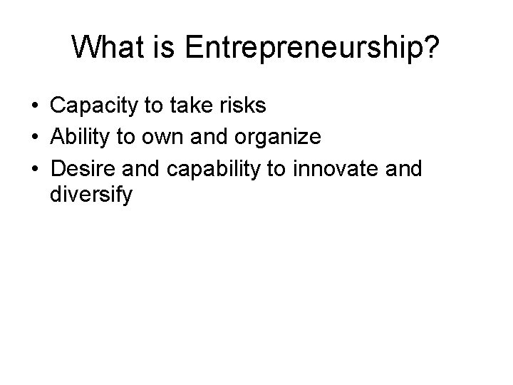 What is Entrepreneurship? • Capacity to take risks • Ability to own and organize