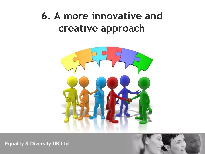 6. A more innovative and creative approach 