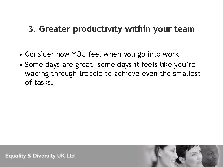 3. Greater productivity within your team • Consider how YOU feel when you go