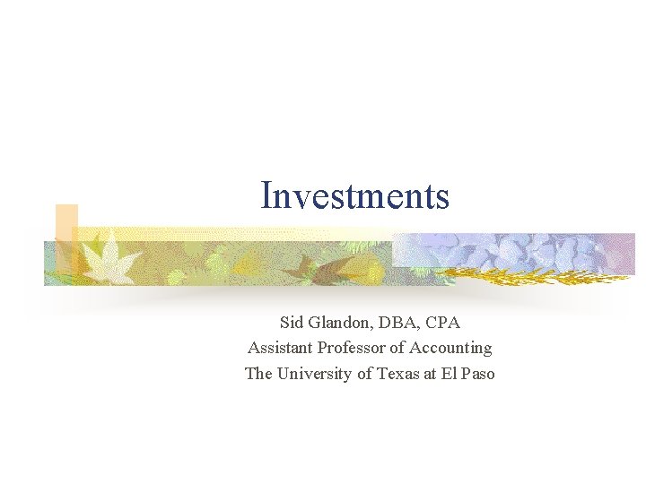 Investments Sid Glandon, DBA, CPA Assistant Professor of Accounting The University of Texas at