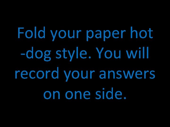 Fold your paper hot -dog style. You will record your answers on one side.