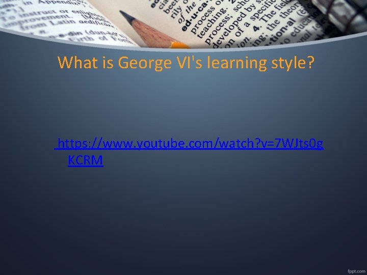 What is George VI's learning style? https: //www. youtube. com/watch? v=7 WJts 0 g