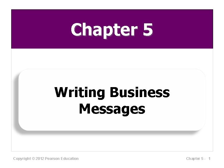 Chapter 5 Writing Business Messages Copyright © 2012 Pearson Education Chapter 5 - 1