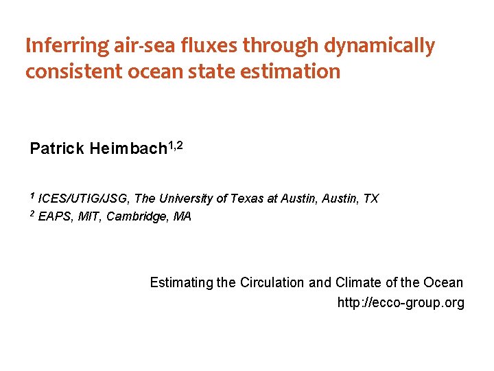 Inferring air-sea fluxes through dynamically consistent ocean state estimation Patrick Heimbach 1, 2 ICES/UTIG/JSG,