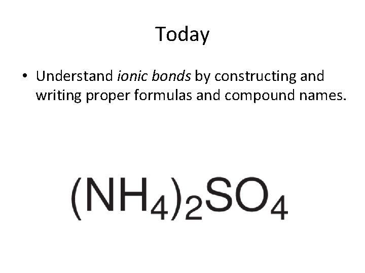 Today • Understand ionic bonds by constructing and writing proper formulas and compound names.