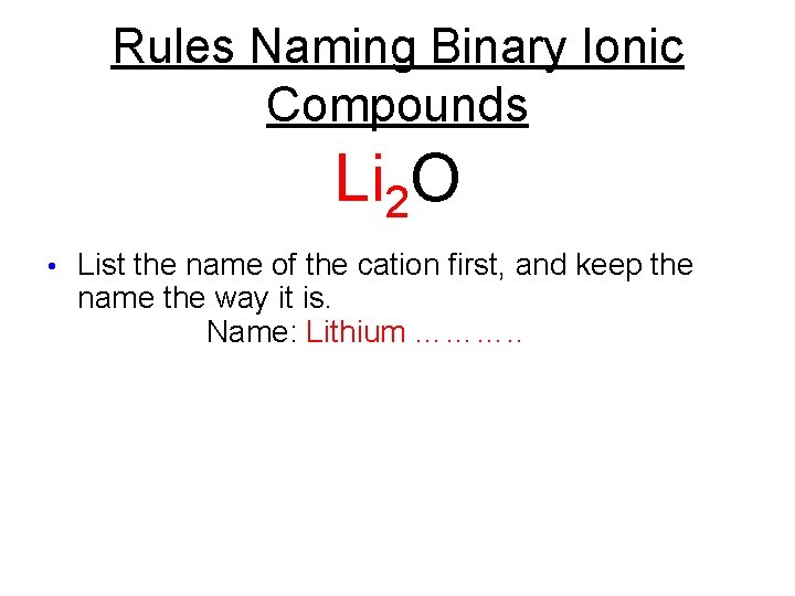 Rules Naming Binary Ionic Compounds Li 2 O • List the name of the