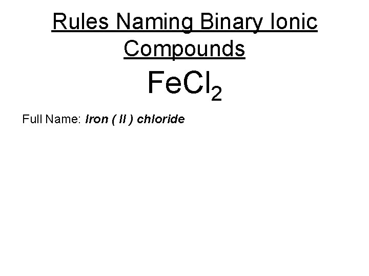 Rules Naming Binary Ionic Compounds Fe. Cl 2 Full Name: Iron ( II )