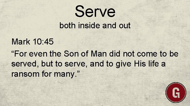 Serve both inside and out Mark 10: 45 “For even the Son of Man