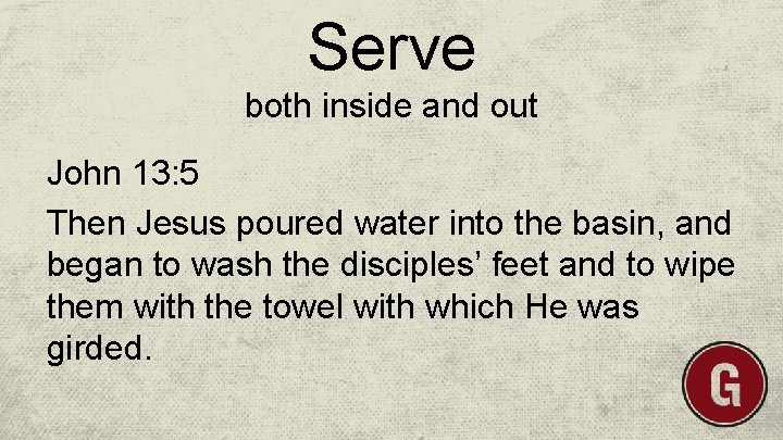 Serve both inside and out John 13: 5 Then Jesus poured water into the