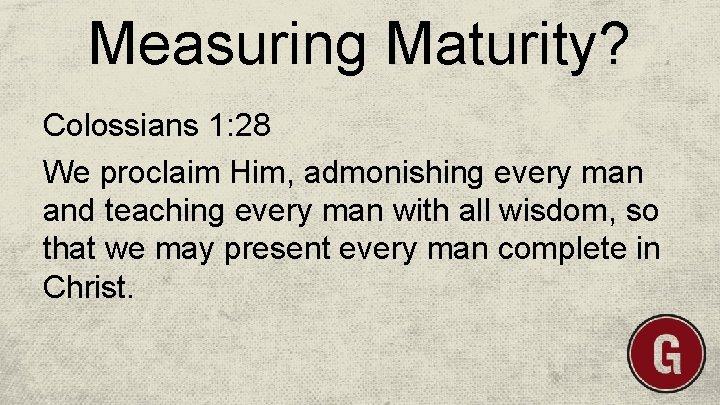 Measuring Maturity? Colossians 1: 28 We proclaim Him, admonishing every man and teaching every