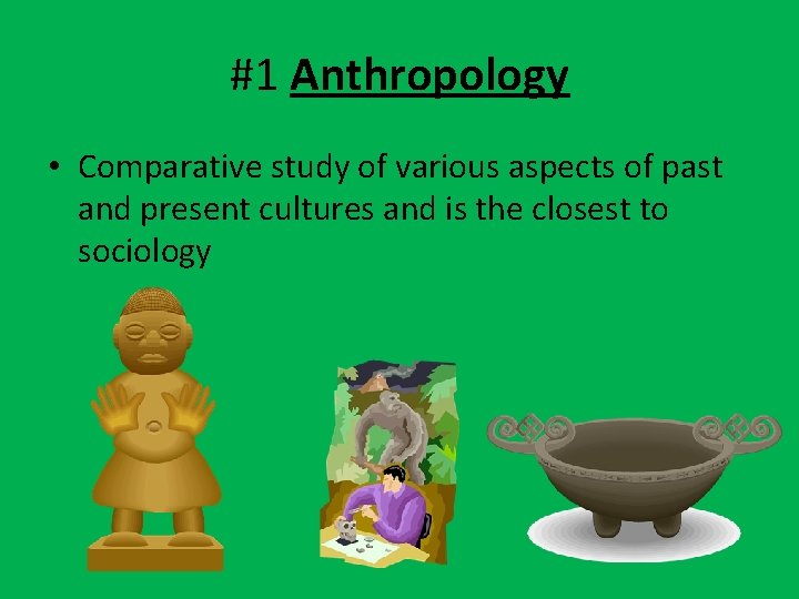 #1 Anthropology • Comparative study of various aspects of past and present cultures and