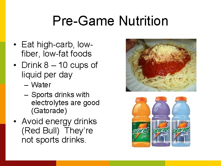 Pre-Game Nutrition • Eat high-carb, lowfiber, low-fat foods • Drink 8 – 10 cups