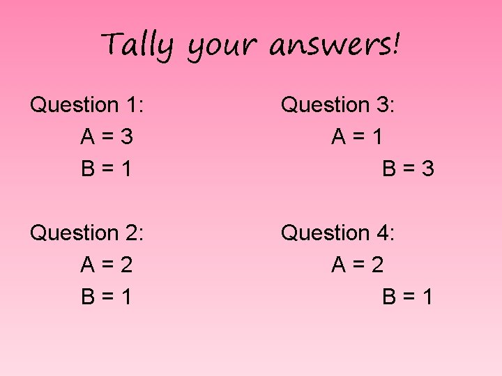 Tally your answers! Question 1: A=3 B=1 Question 3: A=1 B=3 Question 2: A=2