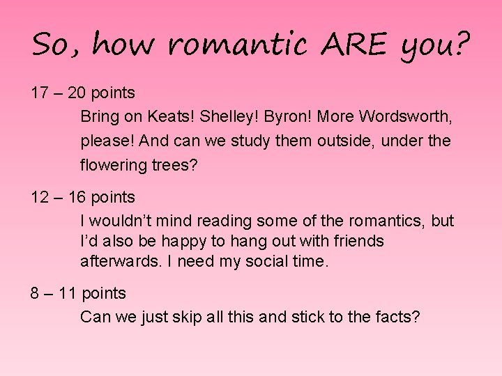 So, how romantic ARE you? 17 – 20 points Bring on Keats! Shelley! Byron!