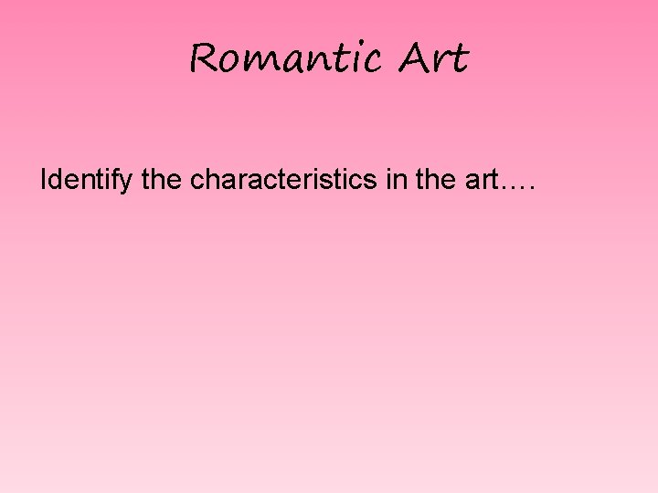 Romantic Art Identify the characteristics in the art…. 