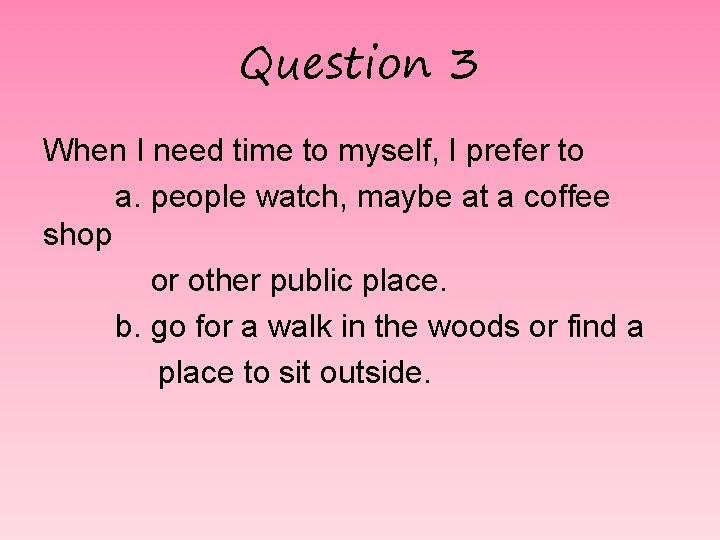 Question 3 When I need time to myself, I prefer to a. people watch,