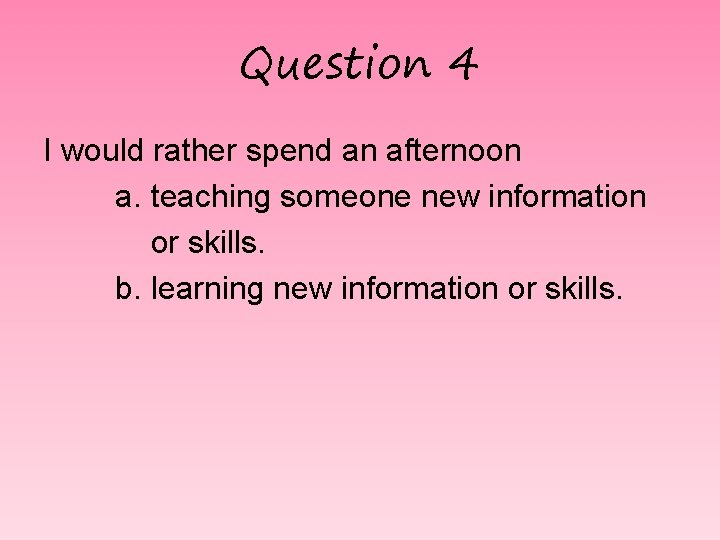 Question 4 I would rather spend an afternoon a. teaching someone new information or