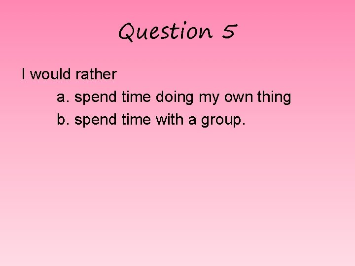 Question 5 I would rather a. spend time doing my own thing b. spend