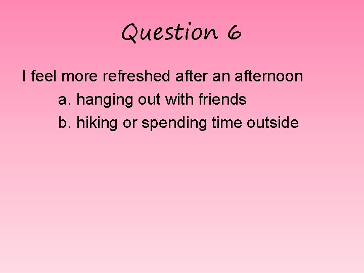 Question 6 I feel more refreshed after an afternoon a. hanging out with friends