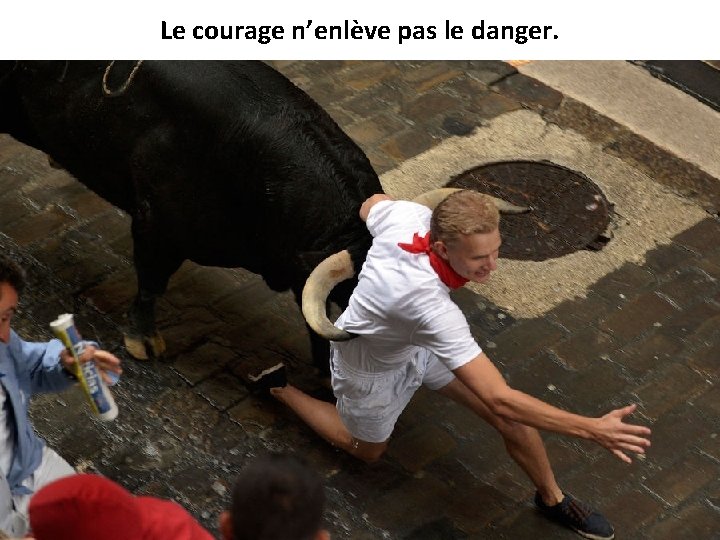 Le courage n’enlève pas le danger. 