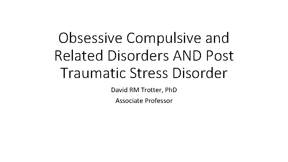 Obsessive Compulsive and Related Disorders AND Post Traumatic Stress Disorder David RM Trotter, Ph.