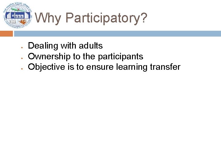 Why Participatory? ● ● ● Dealing with adults Ownership to the participants Objective is