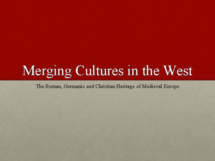 Merging Cultures in the West The Roman, Germanic and Christian Heritage of Medieval Europe