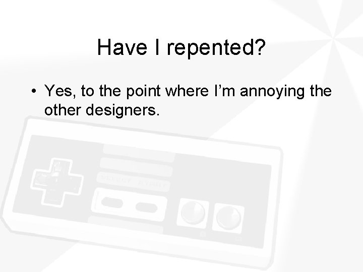 Have I repented? • Yes, to the point where I’m annoying the other designers.