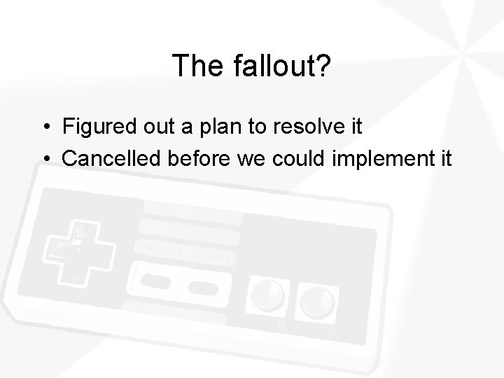 The fallout? • Figured out a plan to resolve it • Cancelled before we