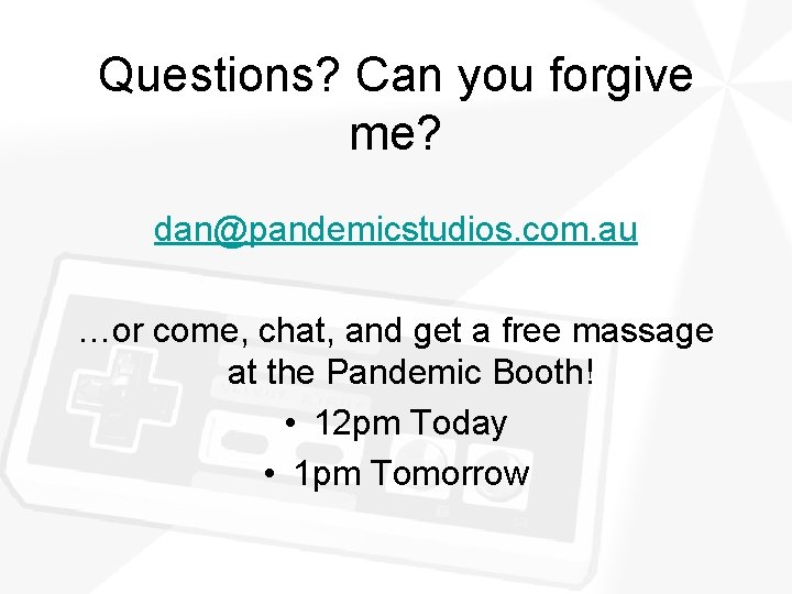 Questions? Can you forgive me? dan@pandemicstudios. com. au …or come, chat, and get a