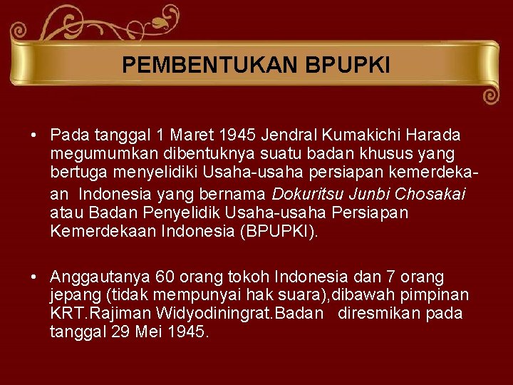 PEMBENTUKAN BPUPKI • Pada tanggal 1 Maret 1945 Jendral Kumakichi Harada megumumkan dibentuknya suatu