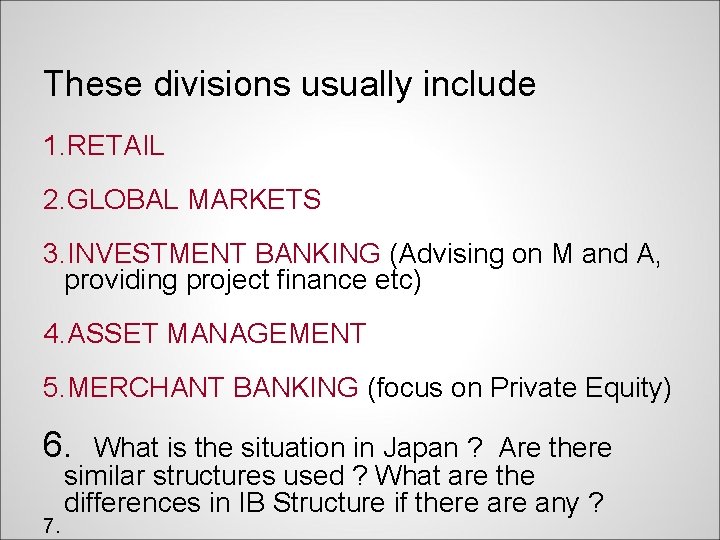These divisions usually include 1. RETAIL 2. GLOBAL MARKETS 3. INVESTMENT BANKING (Advising on