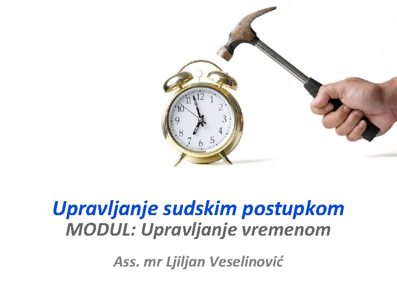 Upravljanje sudskim postupkom MODUL: Upravljanje vremenom Ass. mr Ljiljan Veselinović 