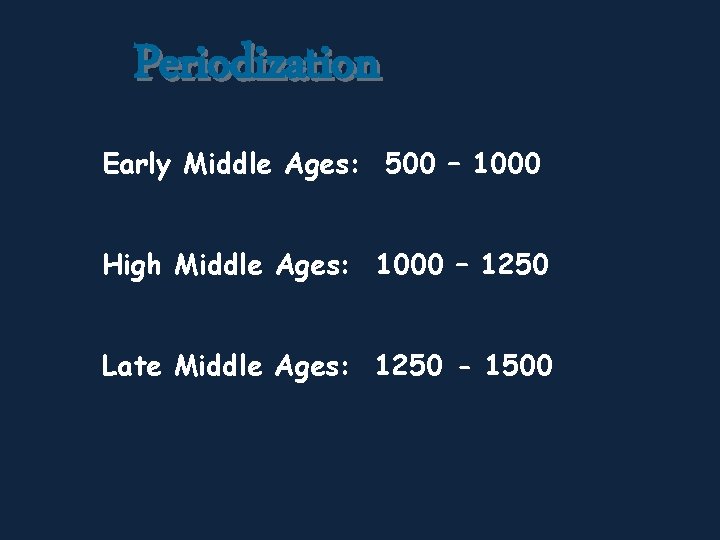 Periodization Early Middle Ages: 500 – 1000 High Middle Ages: 1000 – 1250 Late