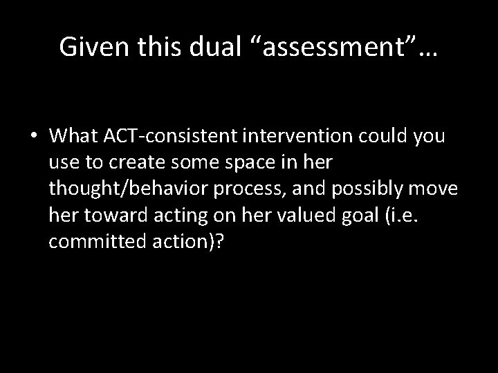 Given this dual “assessment”… • What ACT-consistent intervention could you use to create some