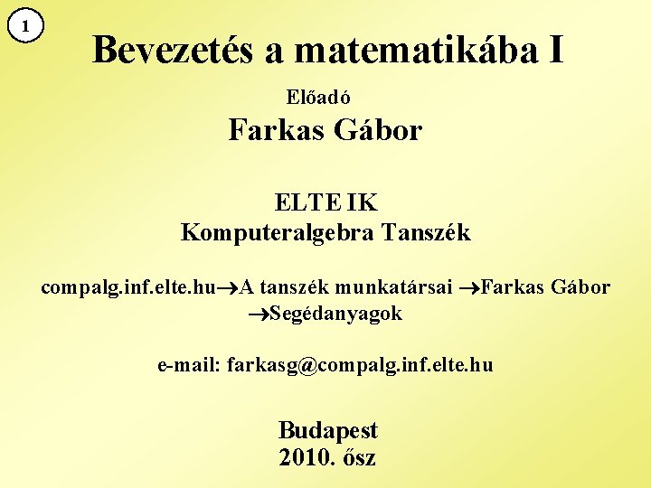 1 Bevezetés a matematikába I Előadó Farkas Gábor ELTE IK Komputeralgebra Tanszék compalg. inf.
