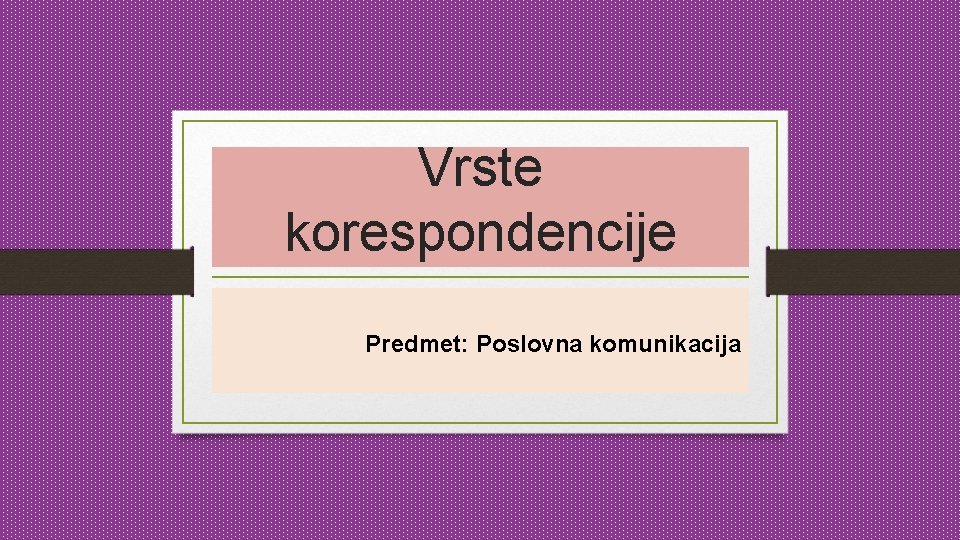 Vrste korespondencije Predmet: Poslovna komunikacija 