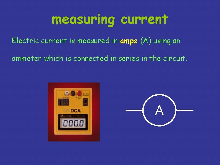 measuring current Electric current is measured in amps (A) using an ammeter which is