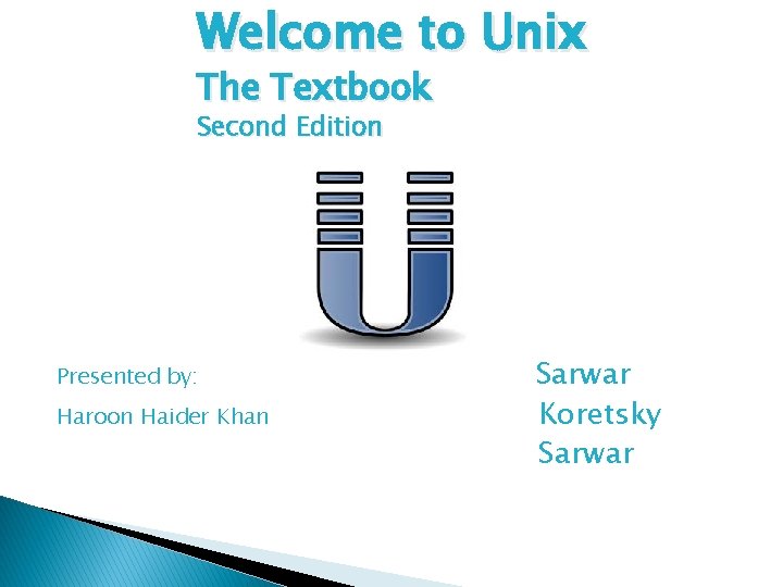 Welcome to Unix The Textbook Second Edition Presented by: Haroon Haider Khan Sarwar Koretsky