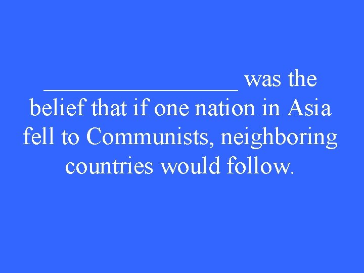 ________ was the belief that if one nation in Asia fell to Communists, neighboring