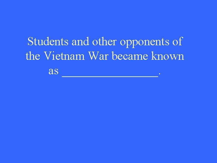 Students and other opponents of the Vietnam War became known as ________. 