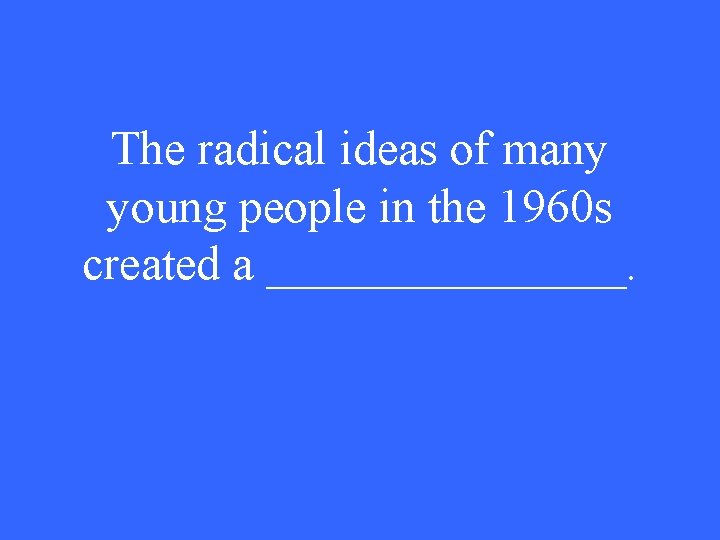 The radical ideas of many young people in the 1960 s created a ________.