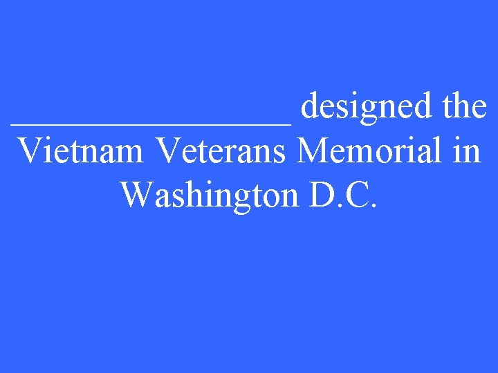 ________ designed the Vietnam Veterans Memorial in Washington D. C. 