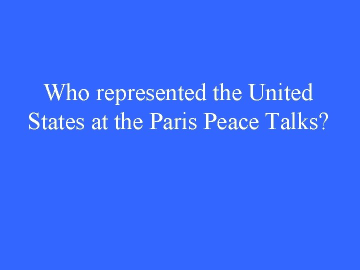 Who represented the United States at the Paris Peace Talks? 